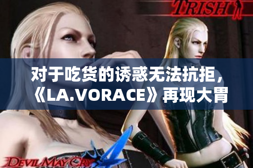 对于吃货的诱惑无法抗拒，《LA.VORACE》再现大胃王竞赛