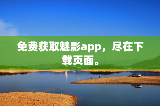 免费获取魅影app，尽在下载页面。