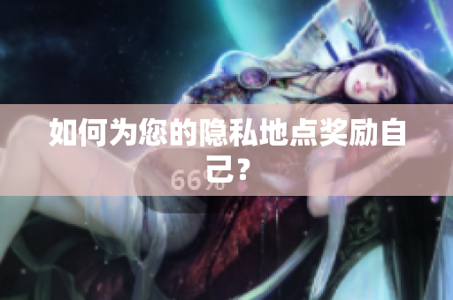 如何为您的隐私地点奖励自己？