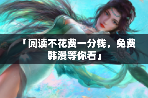「阅读不花费一分钱，免费韩漫等你看」