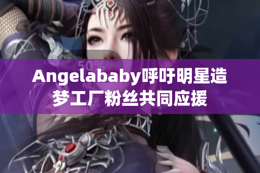 Angelababy呼吁明星造梦工厂粉丝共同应援