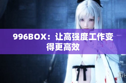 996BOX：让高强度工作变得更高效