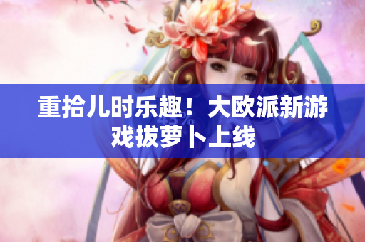 重拾儿时乐趣！大欧派新游戏拔萝卜上线