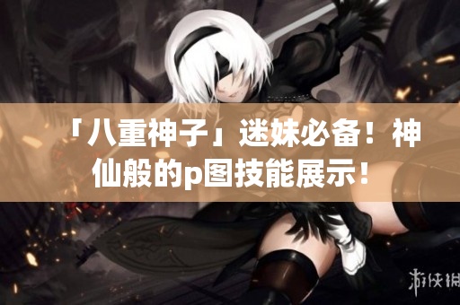 「八重神子」迷妹必备！神仙般的p图技能展示！