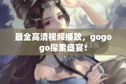 最全高清视频播放，gogogo探索盛宴！