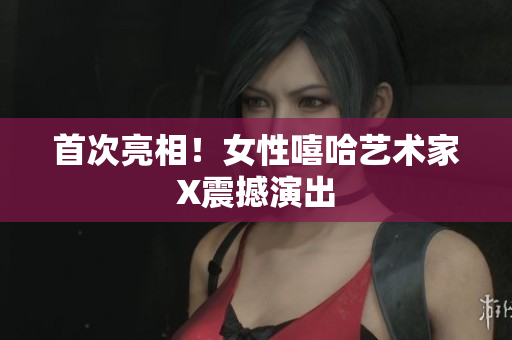 首次亮相！女性嘻哈艺术家X震撼演出