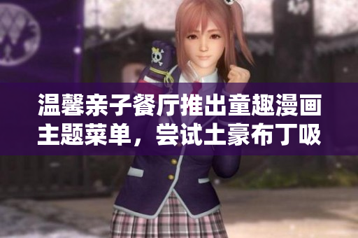 温馨亲子餐厅推出童趣漫画主题菜单，尝试土豪布丁吸睛无数