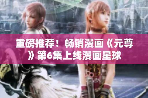 重磅推荐！畅销漫画《元尊》第6集上线漫画星球