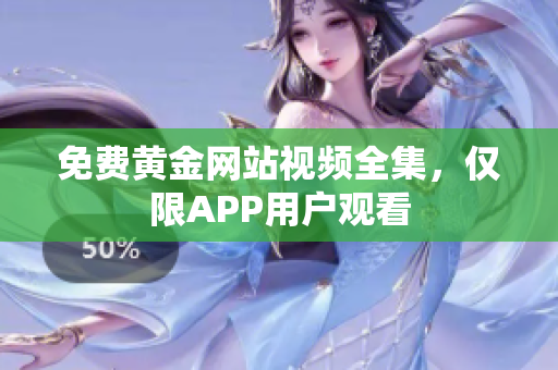 免费黄金网站视频全集，仅限APP用户观看