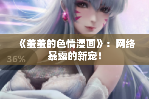 《羞羞的色情漫画》：网络暴露的新宠！