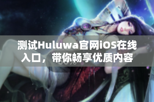 测试Huluwa官网iOS在线入口，带你畅享优质内容