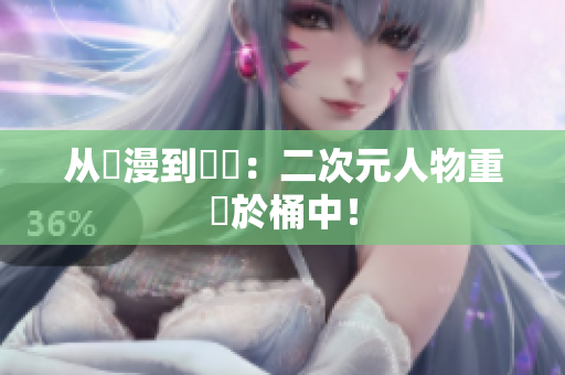 从動漫到現實：二次元人物重現於桶中！