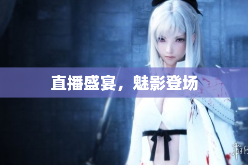 直播盛宴，魅影登场