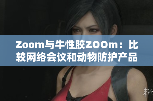 Zoom与牛性胶ZOOm：比较网络会议和动物防护产品的异同点