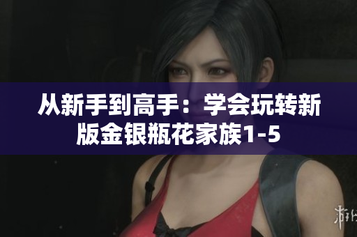 从新手到高手：学会玩转新版金银瓶花家族1-5