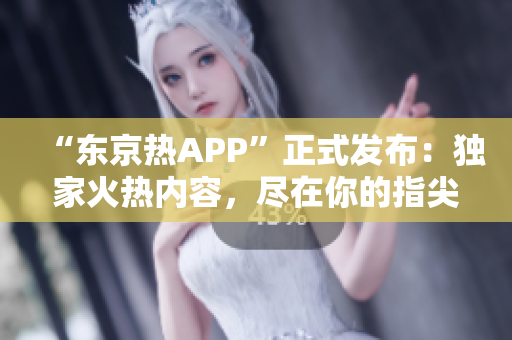 “东京热APP”正式发布：独家火热内容，尽在你的指尖！