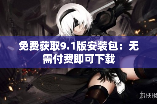 免费获取9.1版安装包：无需付费即可下载