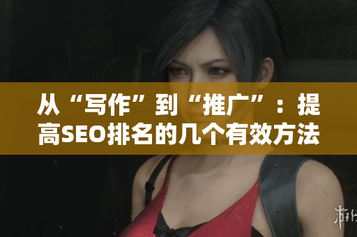 从“写作”到“推广”：提高SEO排名的几个有效方法