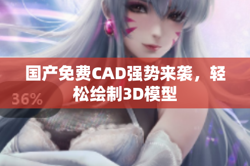 国产免费CAD强势来袭，轻松绘制3D模型