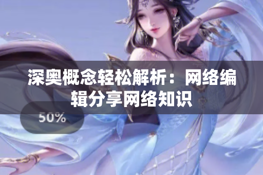 深奥概念轻松解析：网络编辑分享网络知识