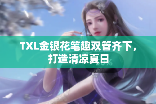 TXL金银花笔趣双管齐下，打造清凉夏日