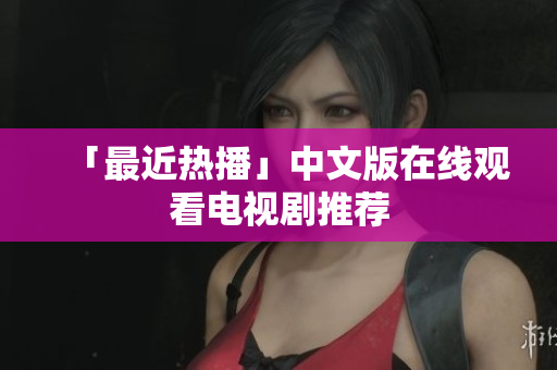 「最近热播」中文版在线观看电视剧推荐