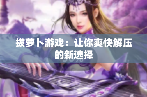 拔萝卜游戏：让你爽快解压的新选择