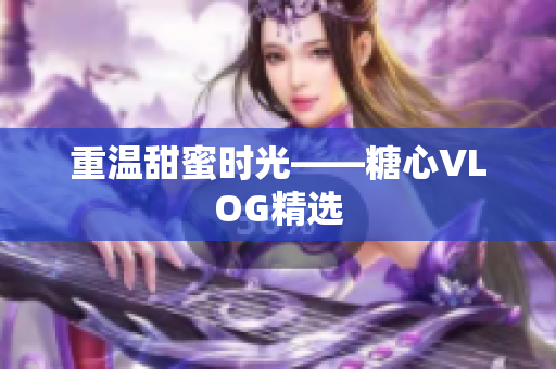 重温甜蜜时光——糖心VLOG精选