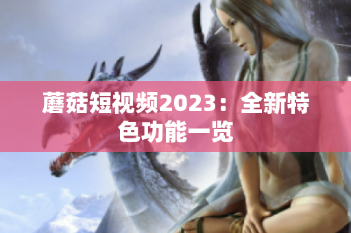 蘑菇短视频2023：全新特色功能一览