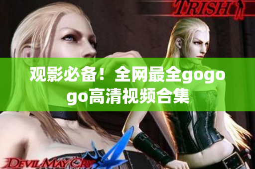 观影必备！全网最全gogogo高清视频合集