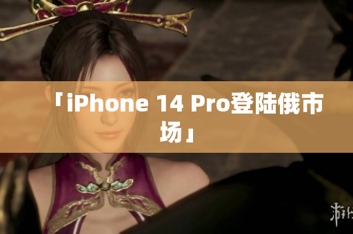 「iPhone 14 Pro登陆俄市场」