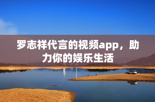 罗志祥代言的视频app，助力你的娱乐生活