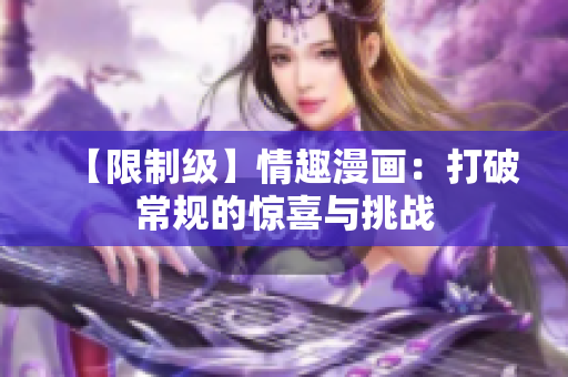 【限制级】情趣漫画：打破常规的惊喜与挑战