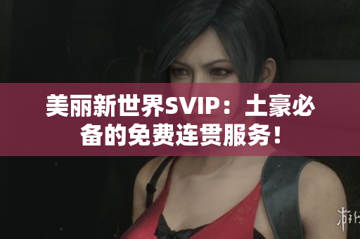 美丽新世界SVIP：土豪必备的免费连贯服务！