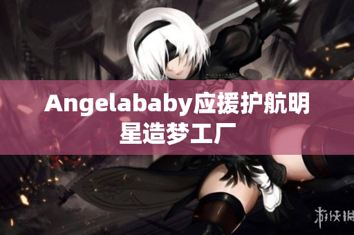Angelababy应援护航明星造梦工厂