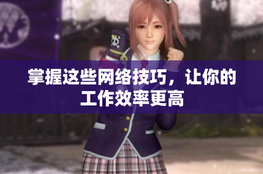 掌握这些网络技巧，让你的工作效率更高