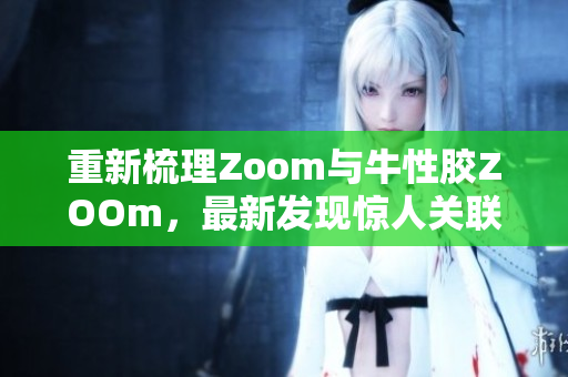 重新梳理Zoom与牛性胶ZOOm，最新发现惊人关联