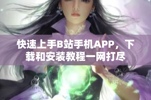 快速上手B站手机APP，下载和安装教程一网打尽