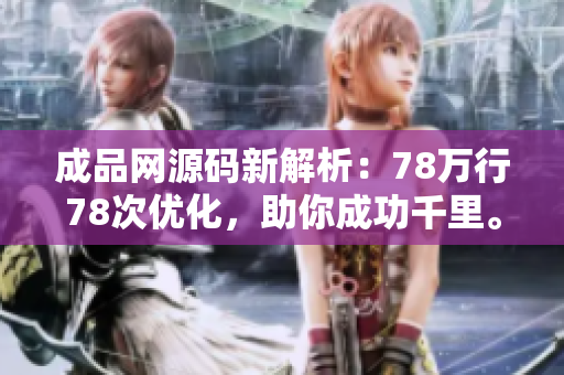 成品网源码新解析：78万行78次优化，助你成功千里。