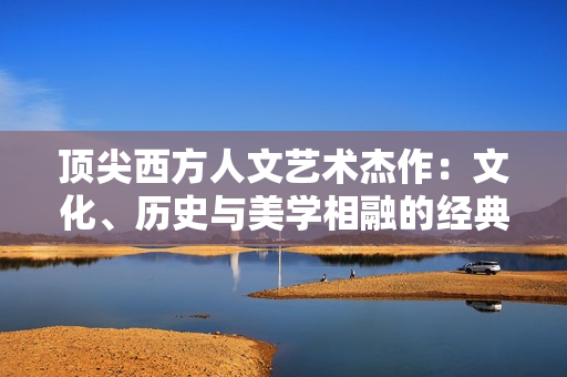 顶尖西方人文艺术杰作：文化、历史与美学相融的经典之作