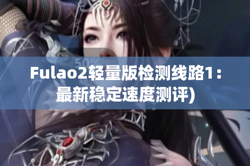 Fulao2轻量版检测线路1：最新稳定速度测评)