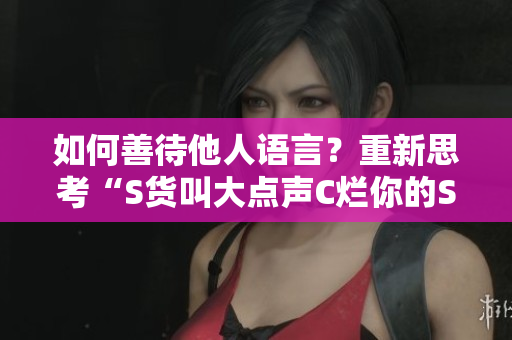 如何善待他人语言？重新思考“S货叫大点声C烂你的SB”