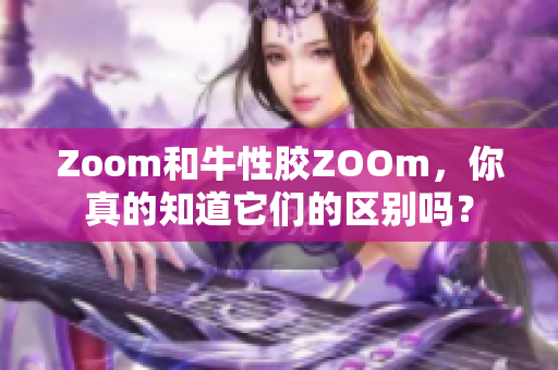 Zoom和牛性胶ZOOm，你真的知道它们的区别吗？