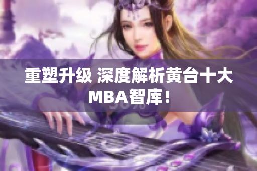 重塑升级 深度解析黄台十大MBA智库！