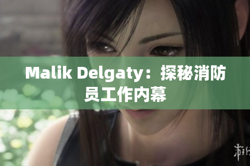 Malik Delgaty：探秘消防员工作内幕