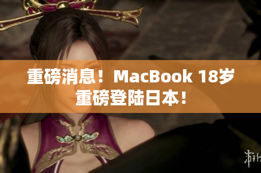 重磅消息！MacBook 18岁重磅登陆日本！
