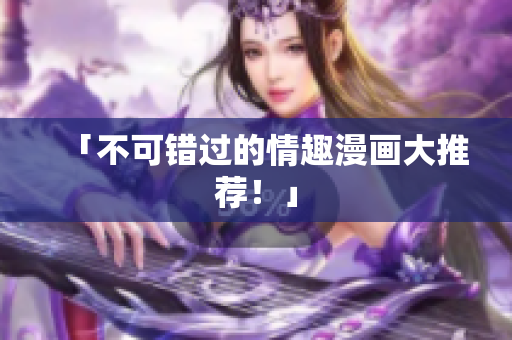 「不可错过的情趣漫画大推荐！」