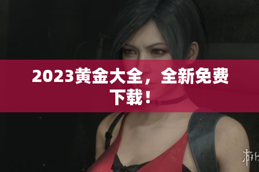 2023黄金大全，全新免费下载！