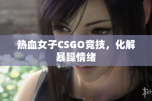 热血女子CSGO竞技，化解暴躁情绪