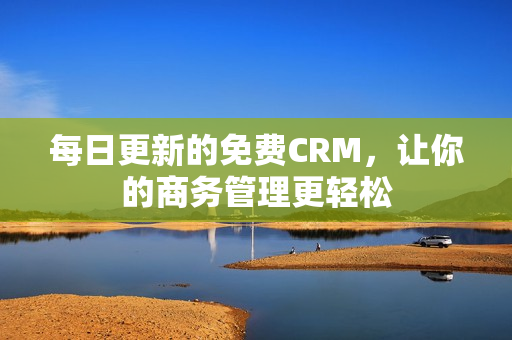 每日更新的免费CRM，让你的商务管理更轻松